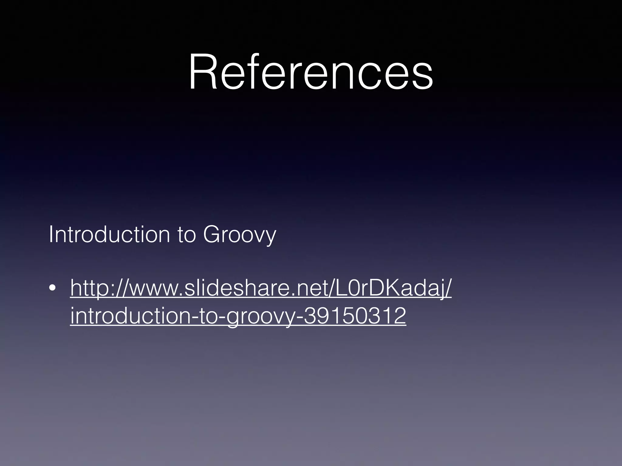 References
Introduction to Groovy
• http://www.slideshare.net/L0rDKadaj/
introduction-to-groovy-39150312
 