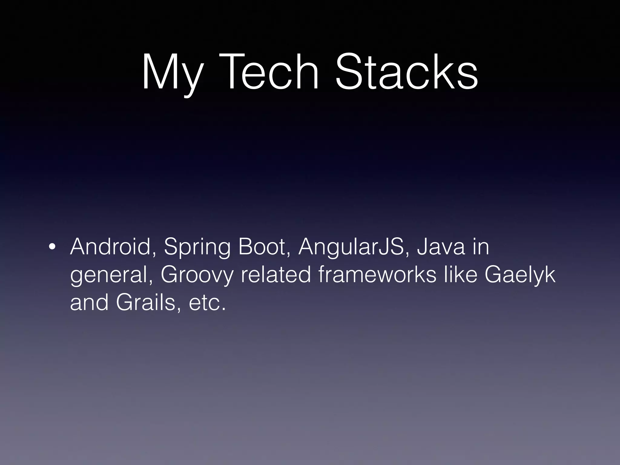 My Tech Stacks
• Android, Spring Boot, AngularJS, Java in
general, Groovy related frameworks like Gaelyk
and Grails, etc.
 