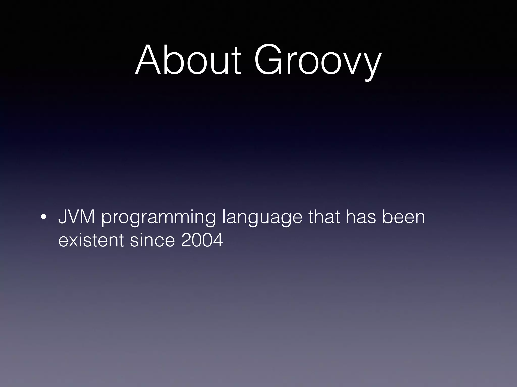 About Groovy
• JVM programming language that has been
existent since 2004
 