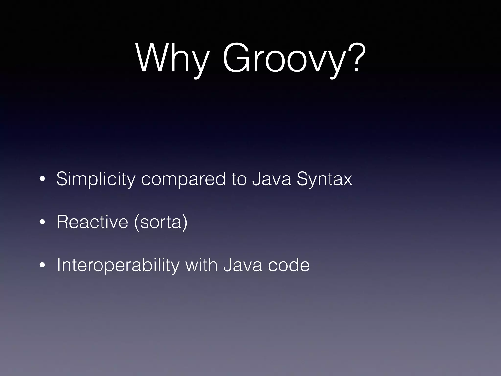 Why Groovy?
• Simplicity compared to Java Syntax
• Reactive (sorta)
• Interoperability with Java code
 