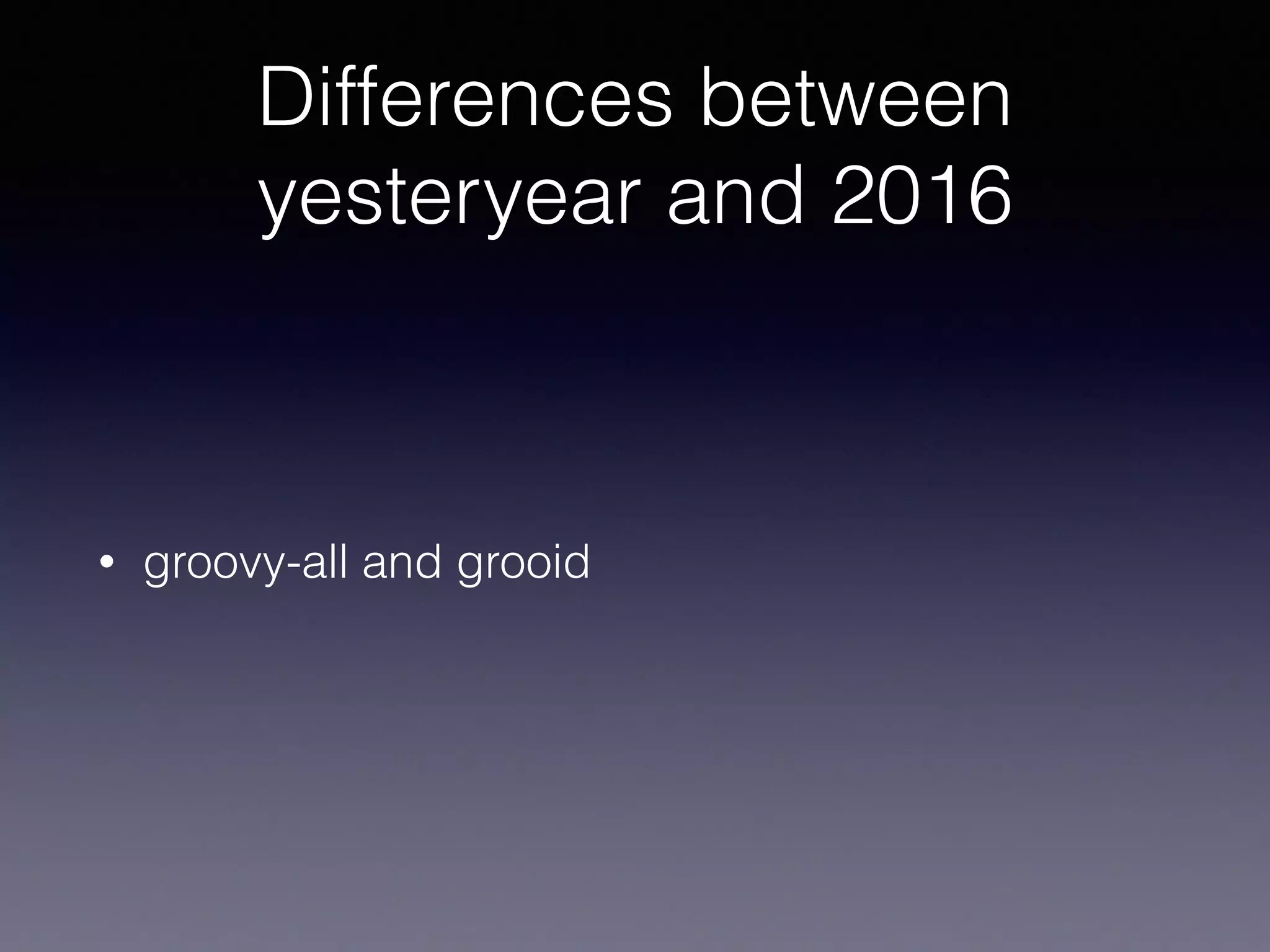 Differences between
yesteryear and 2016
• groovy-all and grooid
 