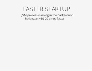 FASTERSTARTUP
JVM process running in the background
Scriptstart ~10-20 times faster
 