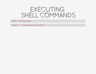 EXECUTING
SHELLCOMMANDS
"mkdir foo".execute()
["mkdir", "my directory"].execute()
 