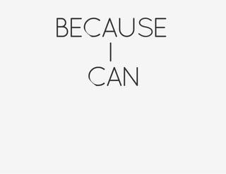 BECAUSE
I
CAN
 
