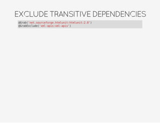 EXCLUDETRANSITIVEDEPENDENCIES
@Grab('net.sourceforge.htmlunit:htmlunit:2.8')
@GrabExclude('xml-apis:xml-apis')
 