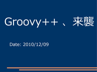 Groovy++ 、来襲
Date: 2010/12/09
 