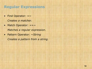 18
Regular Expressions
• Find Operator: =~
Creates a matcher.
• Match Operator: ==~
Matches a regular expression.
• Pattern Operator: ~String
Creates a pattern from a string.
 
