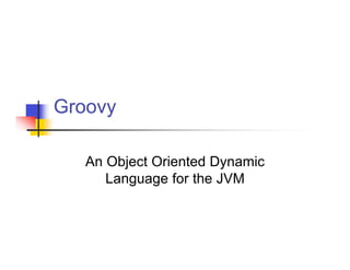 Groovy

   An Object Oriented Dynamic
      Language for the JVM
 