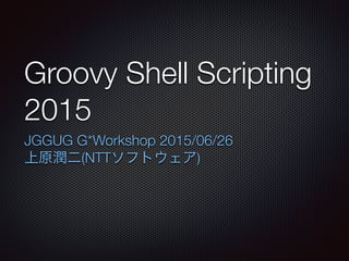 Groovy Shell Scripting
2015
JGGUG G*Workshop 2015/06/26
上原潤二(NTTソフトウェア)
 