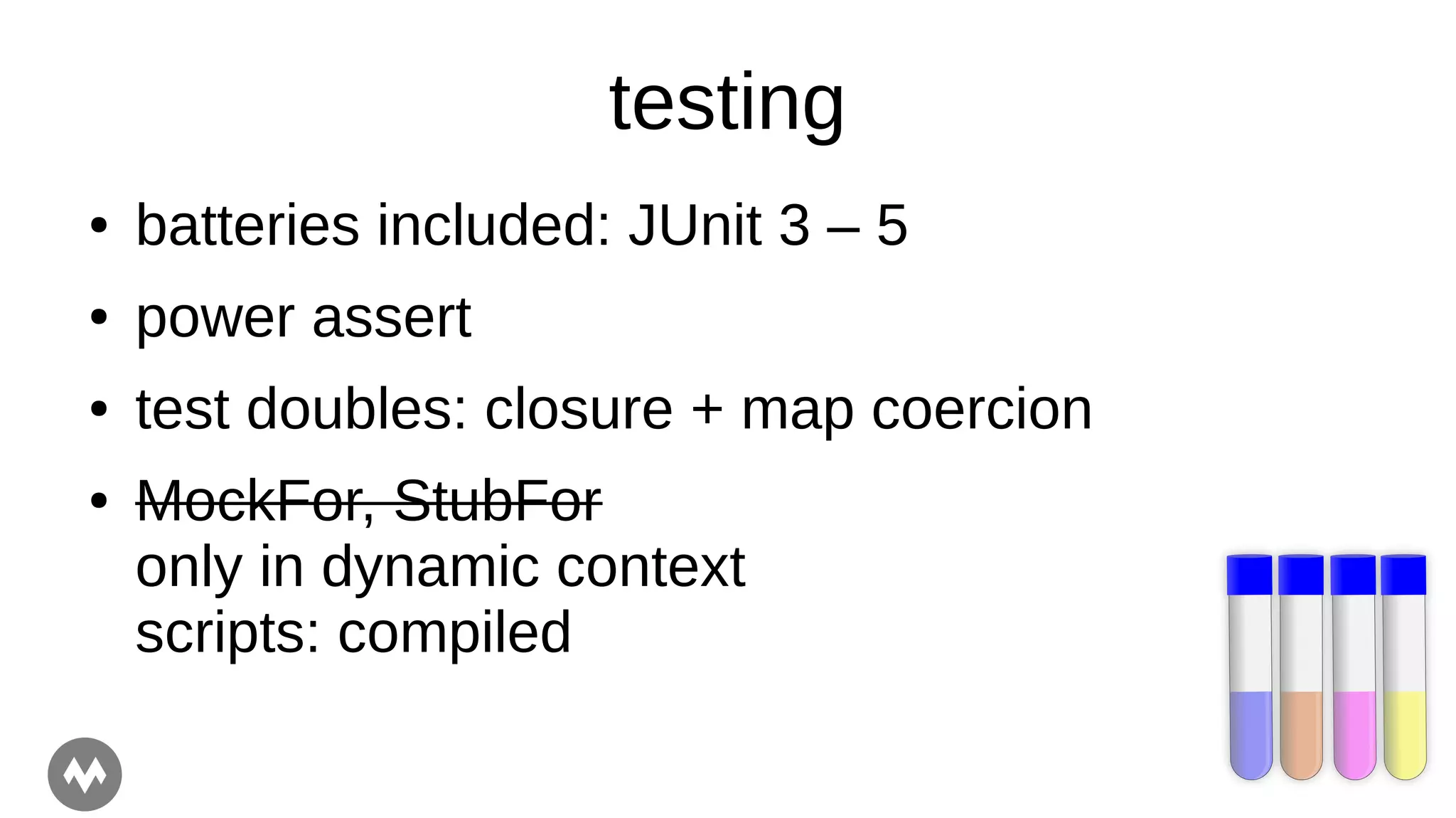 testing
● batteries included: JUnit 3 – 5
● power assert
● test doubles: closure + map coercion
● MockFor, StubFor
only in dynamic context
scripts: compiled
 