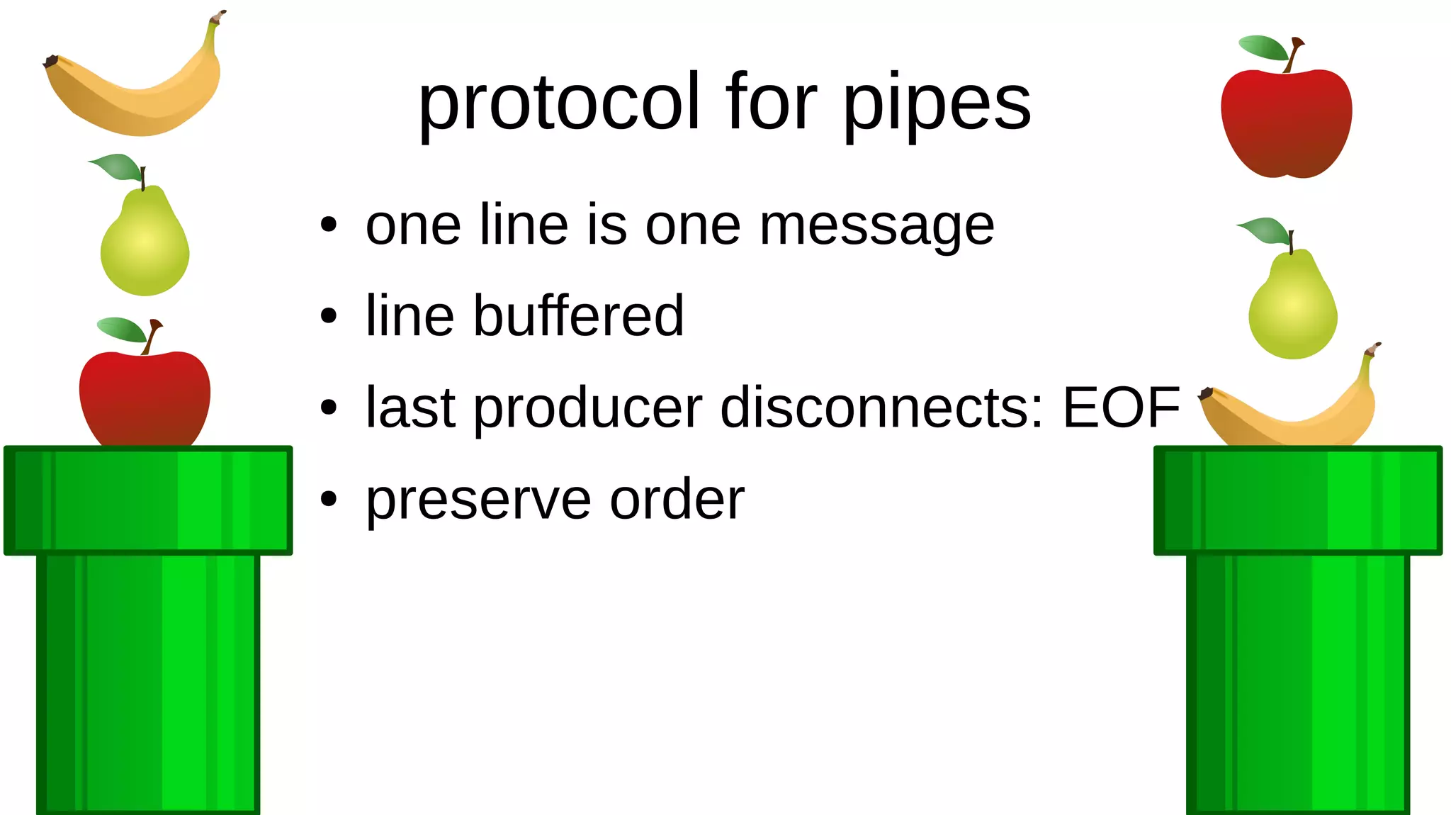 protocol for pipes
● one line is one message
● line buffered
● last producer disconnects: EOF
● preserve order
 