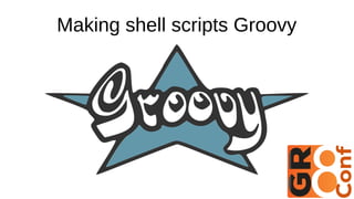 Making shell scripts Groovy
 