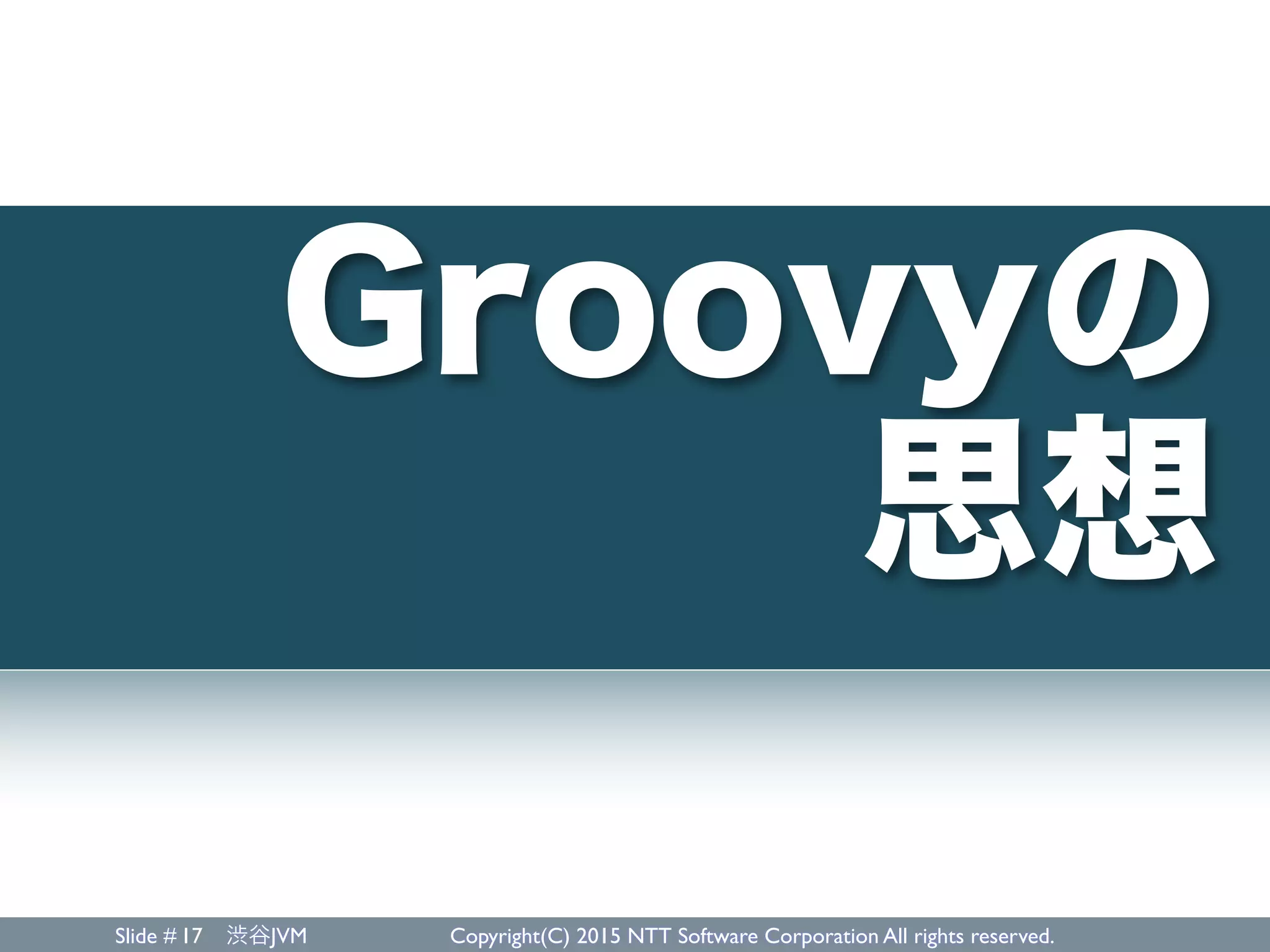 Slide # 渋谷JVM Copyright(C) 2015 NTT Software Corporation All rights reserved.17
Groovyの
思想
 