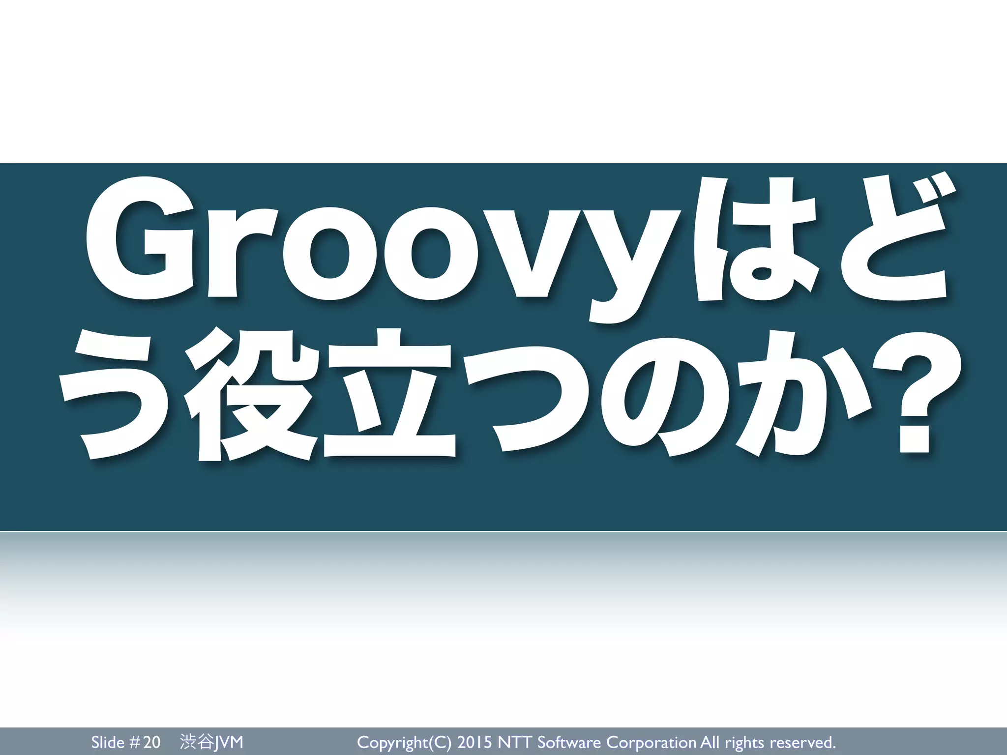 Slide # 渋谷JVM Copyright(C) 2015 NTT Software Corporation All rights reserved.20
Groovyはど
う役立つのか?
 