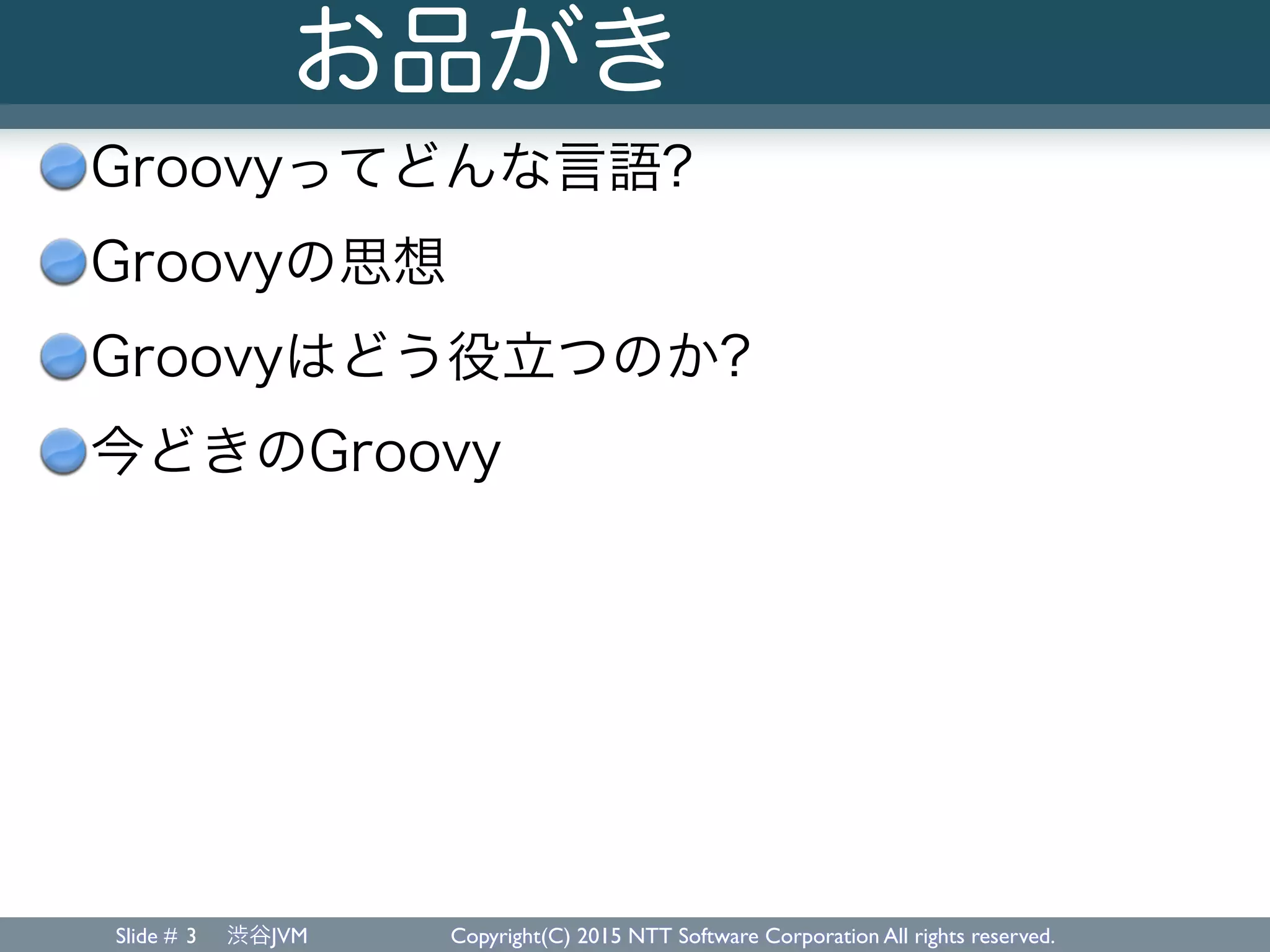 Slide # 渋谷JVM Copyright(C) 2015 NTT Software Corporation All rights reserved.
お品がき
Groovyってどんな言語?
Groovyの思想
Groovyはどう役立つのか?
今どきのGroovy
3
 