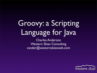 Groovy: a Scripting
 Language for Java
        Charles Anderson
    Western Skies Consulting
  cander@westernskiesweb.com
 