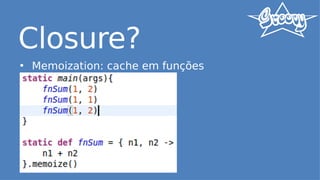 Closure?
• Memoization: cache em funções
 