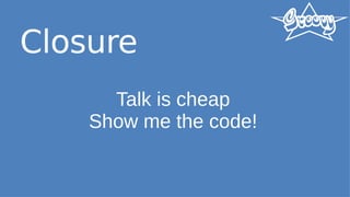 Closure
Talk is cheap
Show me the code!
 
