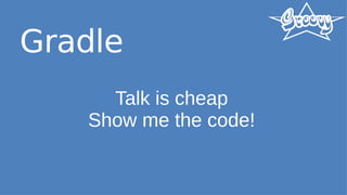 Gradle
Talk is cheap
Show me the code!
 