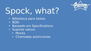 Spock, what?
• Biblioteca para testes
• BDD
• Baseado em Specifications
• Suporte nativo:
• Mocks
• Chamadas assíncronas
 