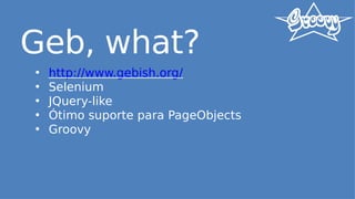 Geb, what?
• http://www.gebish.org/
• Selenium
• JQuery-like
• Ótimo suporte para PageObjects
• Groovy
 
