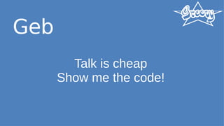 Geb
Talk is cheap
Show me the code!
 