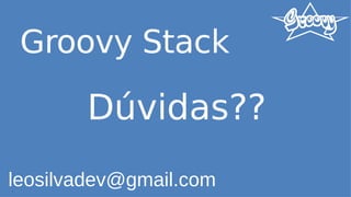 Groovy Stack
Dúvidas??
leosilvadev@gmail.com
 