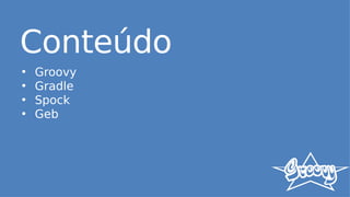 Conteúdo
• Groovy
• Gradle
• Spock
• Geb
 