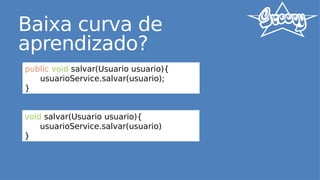 Baixa curva de
aprendizado?
public void salvar(Usuario usuario){
usuarioService.salvar(usuario);
}
void salvar(Usuario usuario){
usuarioService.salvar(usuario)
}
 