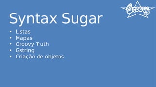 Syntax Sugar
• Listas
• Mapas
• Groovy Truth
• Gstring
• Criação de objetos
 