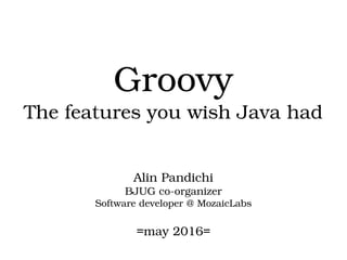 Groovy
The features you wish Java had
Alin Pandichi
BJUG co­organizer
Software developer @ MozaicLabs
=may 2016=
 