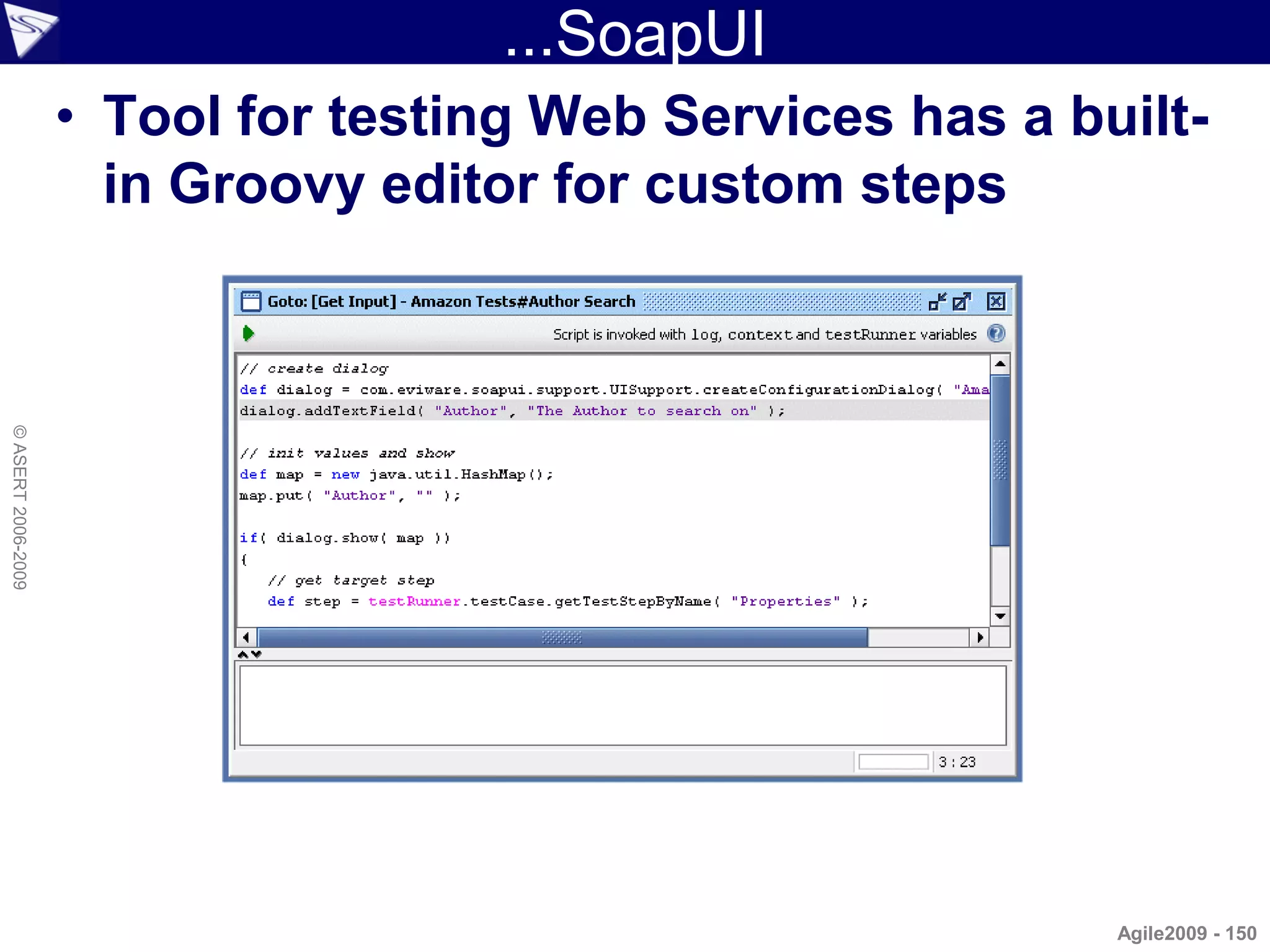 ...SoapUI
                    • Tool for testing Web Services has a built-
                      in Groovy editor for custom steps
© ASERT 2006-2009




                                                            Agile2009 - 150
 