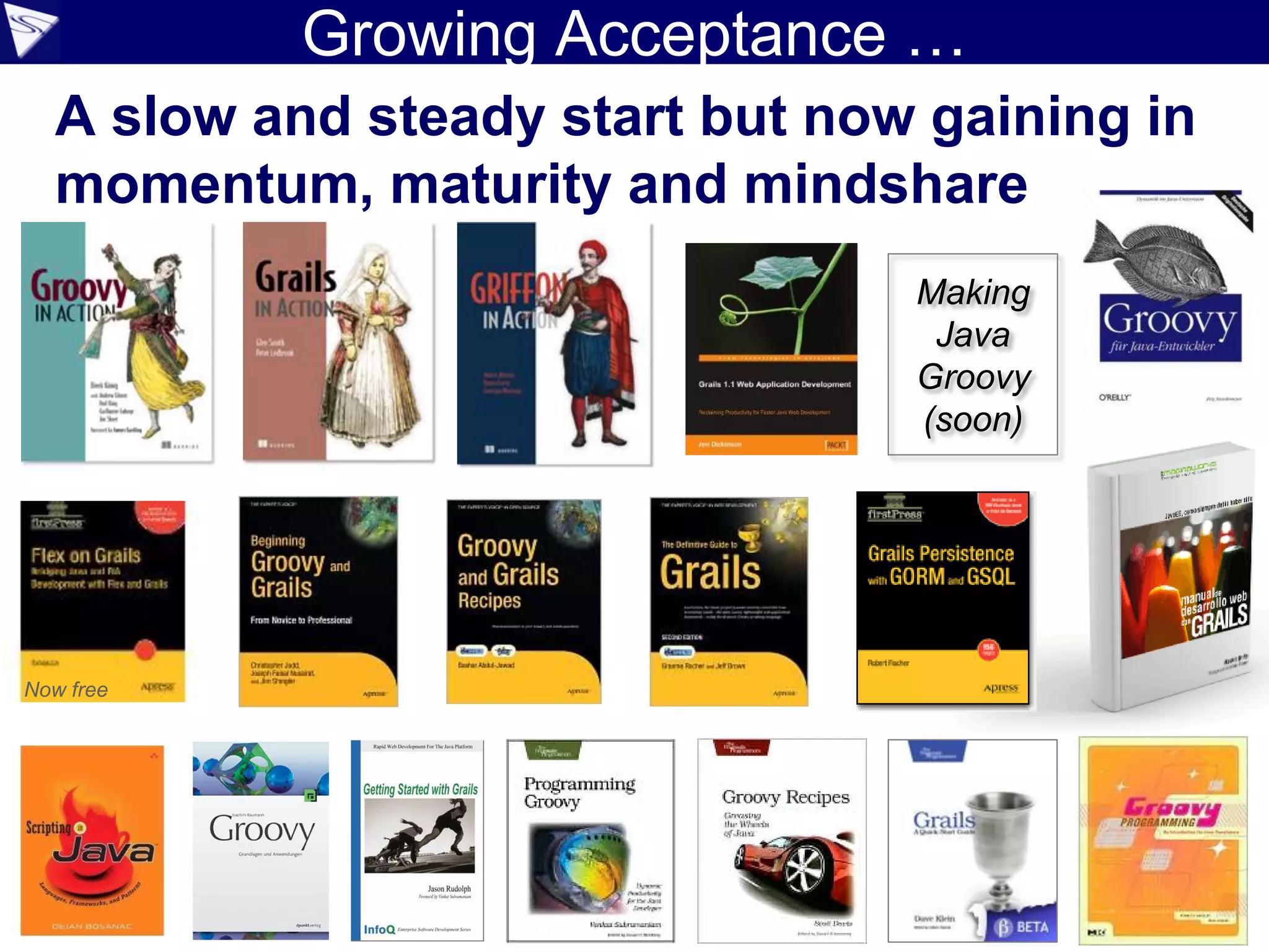 Growing Acceptance …
  A slow and steady start but now gaining in
  momentum, maturity and mindshare
                                 Making
                                  Java
                                 Groovy
                                 (soon)




Now free
 