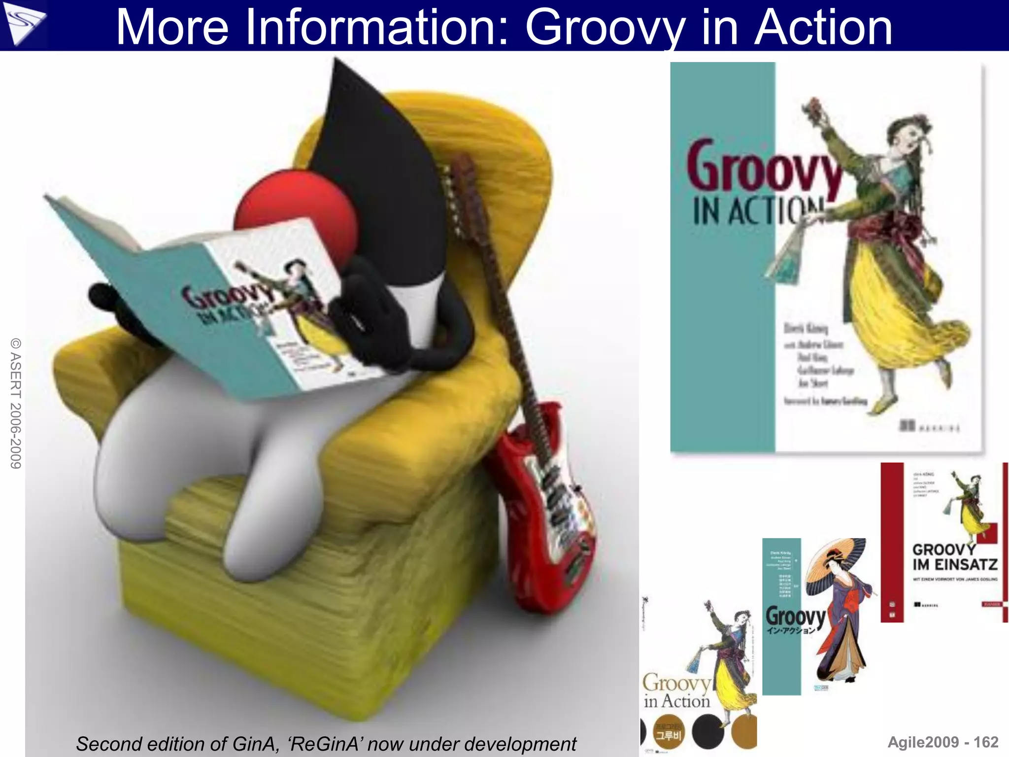 More Information: Groovy in Action
© ASERT 2006-2009




                    Second edition of GinA, ‘ReGinA’ now under development   Agile2009 - 162
 