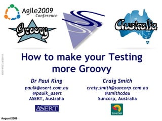 How to make your Testing
© ASERT 2006-2009




                          more Groovy
                      Dr Paul King             Craig Smith
                    paulk@asert.com.au   craig.smith@suncorp.com.au
                       @paulk_asert              @smithcdau
                      ASERT, Australia        Suncorp, Australia
 