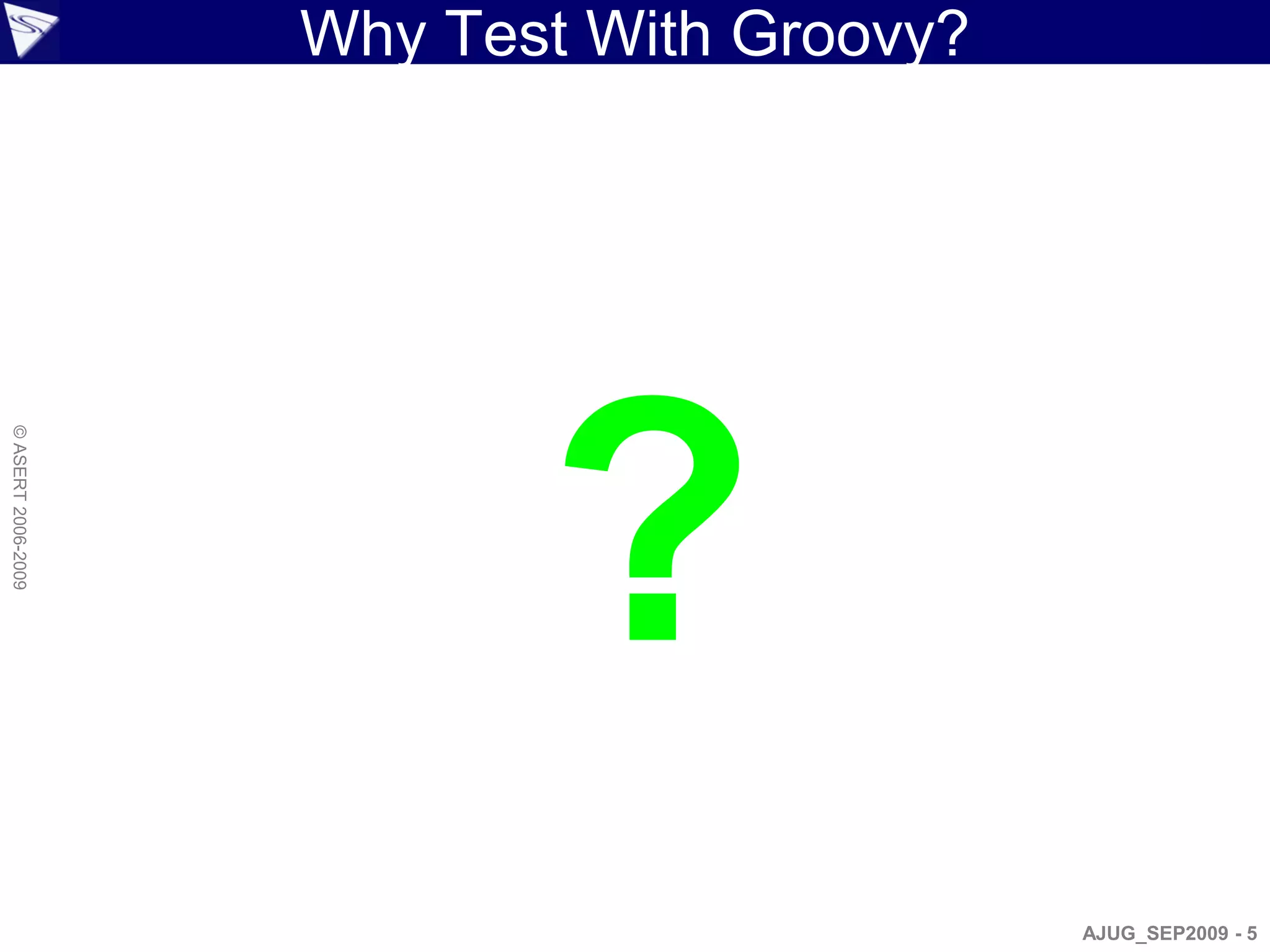 Why Test With Groovy?




                           ?
© ASERT 2006-2009




                                            AJUG_SEP2009 - 5
 