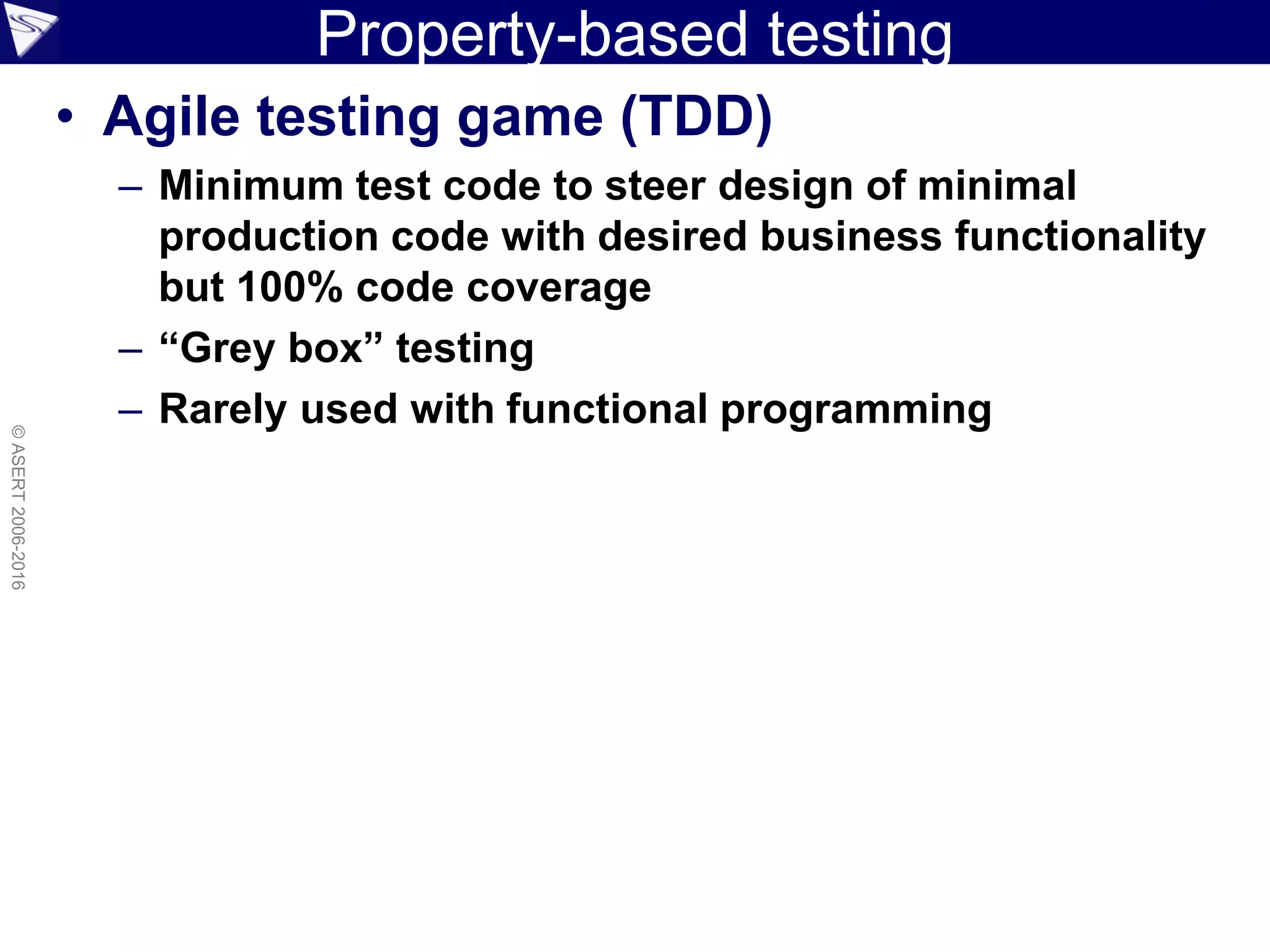 Property-based testing
• Agile testing game (TDD)
– Minimum test code to steer design of minimal
production code with desired business functionality
but 100% code coverage
– “Grey box” testing
– Rarely used with functional programming
©ASERT2006-2016
 