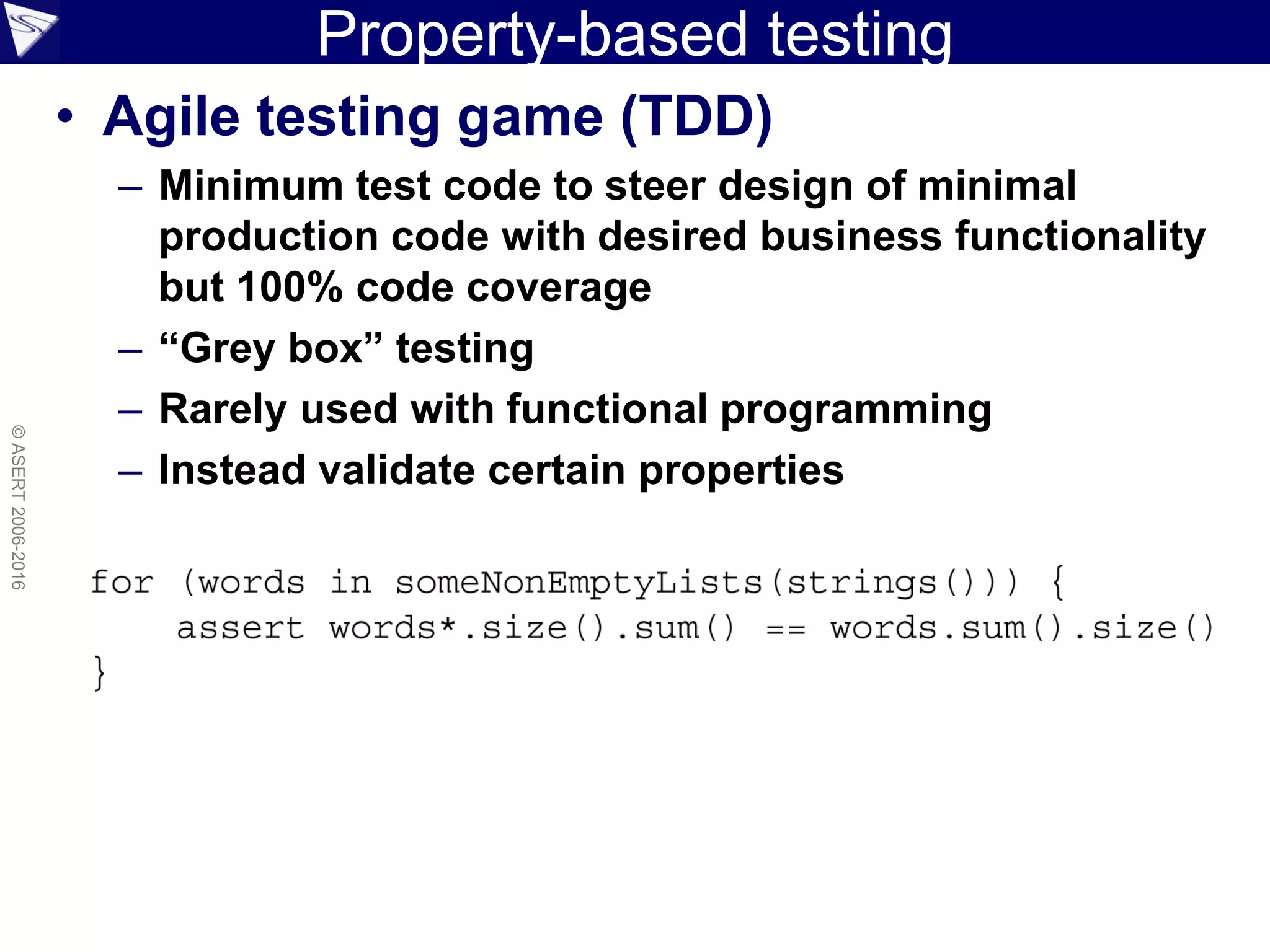 Property-based testing
• Agile testing game (TDD)
– Minimum test code to steer design of minimal
production code with desired business functionality
but 100% code coverage
– “Grey box” testing
– Rarely used with functional programming
– Instead validate certain properties
©ASERT2006-2016
 