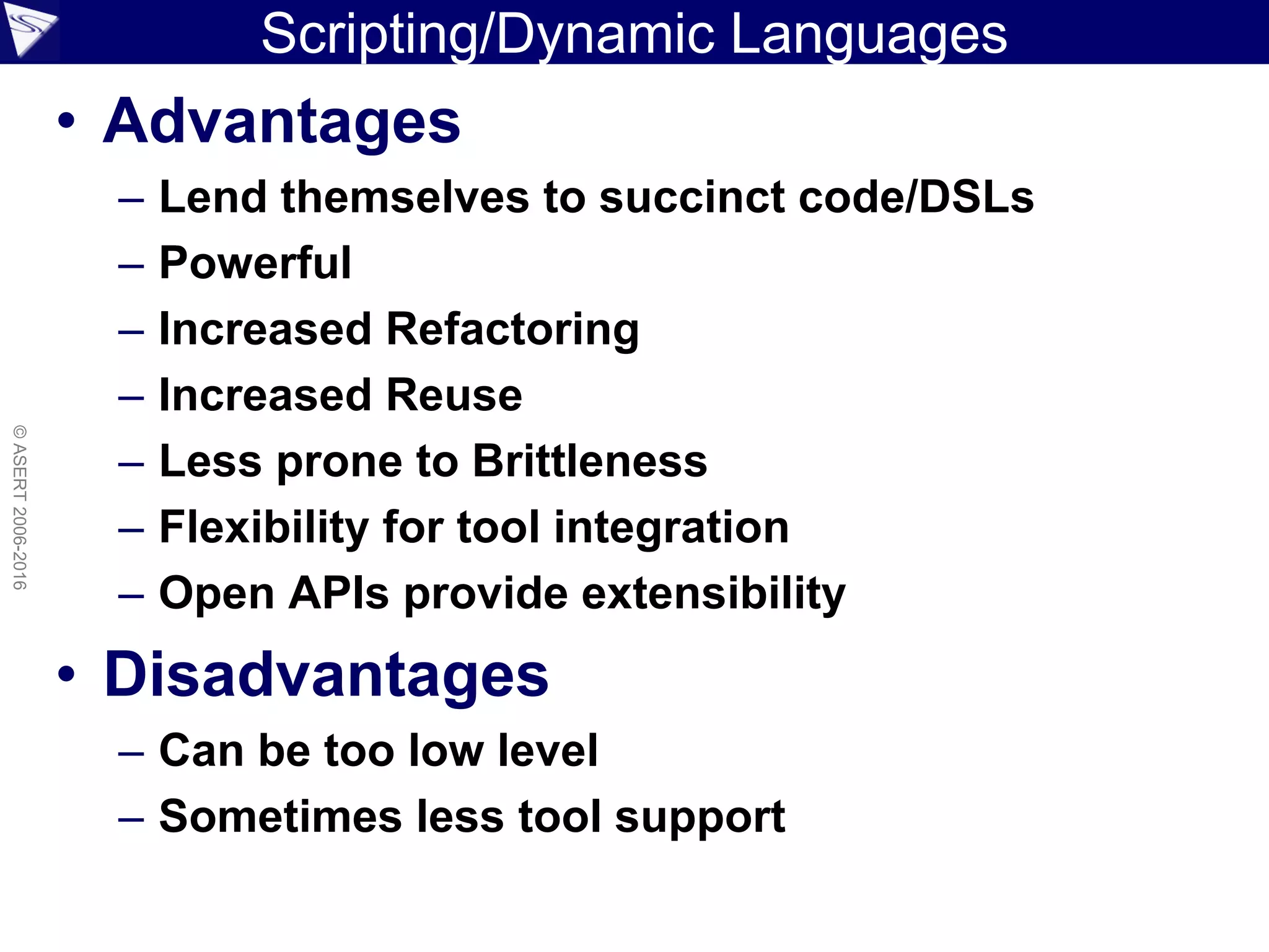 Scripting/Dynamic Languages
• Advantages
– Lend themselves to succinct code/DSLs
– Powerful
– Increased Refactoring
– Increased Reuse
– Less prone to Brittleness
– Flexibility for tool integration
– Open APIs provide extensibility
• Disadvantages
– Can be too low level
– Sometimes less tool support
©ASERT2006-2016
 