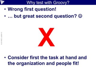 Why test with Groovy?
• Wrong first question!
• … but great second question? 
• Consider first the task at hand and
the organization and people fit!
©ASERT2006-2016
 
