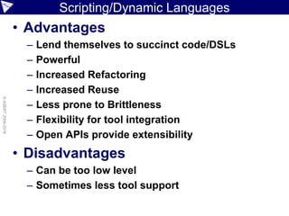 Scripting/Dynamic Languages
• Advantages
– Lend themselves to succinct code/DSLs
– Powerful
– Increased Refactoring
– Increased Reuse
– Less prone to Brittleness
– Flexibility for tool integration
– Open APIs provide extensibility
• Disadvantages
– Can be too low level
– Sometimes less tool support
©ASERT2006-2016
 