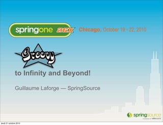 Chicago, October 19 - 22, 2010
to Infinity and Beyond!
Guillaume Laforge — SpringSource
jeudi 21 octobre 2010
 