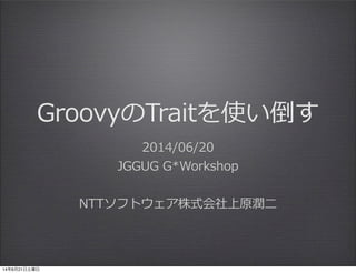 GroovyのTraitを使い倒す
2014/06/20
JGGUG  G*Workshop
NTTソフトウェア株式会社上原潤⼆二
14年6月21日土曜日
 