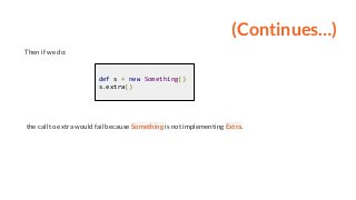 (Continues…)
Then if we do:
def s = new Something()
s.extra()
the call to extra would fail because Something is not implementing Extra.
 