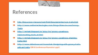 References
➔ http://docs.groovy-lang.org/next/html/documentation/core-traits.html
➔ http://www.oodlestechnologies.com/blogs/How-to-use-Groovy-
Traits
➔ http://mrhaki.blogspot.in/2014/05/groovy-goodness-
implementing-traits-at.html
➔ http://mrhaki.blogspot.in/2014/05/groovy-goodness-chaining-
traits.html
➔ http://www.slideshare.net/nareshak/designing-with-groovy-traits-
gr8conf-india (GR8 Conference Naresha’s ppt)
 