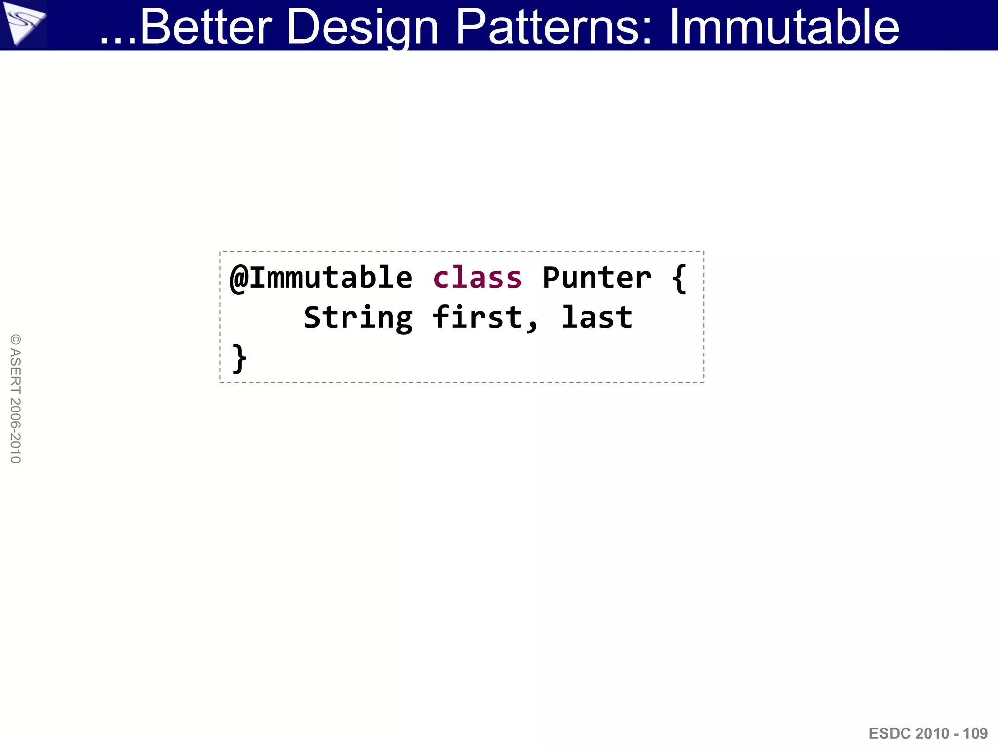 ...Better Design Patterns: Immutable



                         @Immutable class Punter {
                             String first, last
© ASERT 2006-2010




                         }




                                                      ESDC 2010 - 109
 