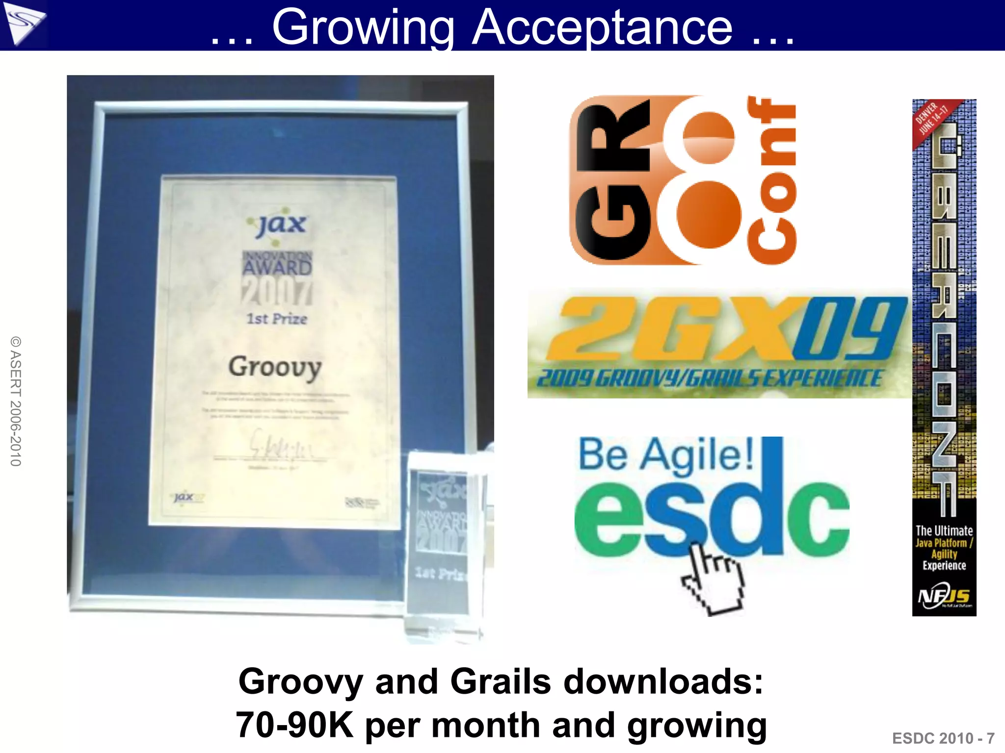 … Growing Acceptance …
© ASERT 2006-2010




                     Groovy and Grails downloads:
                     70-90K per month and growing   ESDC 2010 - 7
 