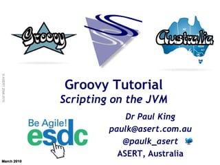 © ASERT 2006-2010




                    Groovy Tutorial
                    Scripting on the JVM
                                 Dr Paul King
                             paulk@asert.com.au
                                @paulk_asert
                               ASERT, Australia
 