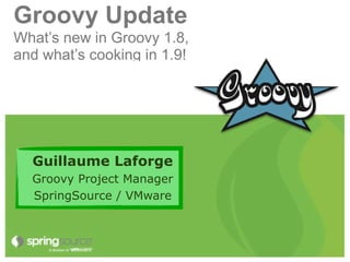 Groovy Update
What’s new in Groovy 1.8,
and what’s cooking in 1.9!




  Guillaume Laforge
  Groovy Project Manager
  SpringSource / VMware
 