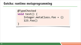 Gotcha: runtime metaprogramming

             @TypeChecked	
  
             void	
  test()	
  {
             	
  	
  	
  	
  Integer.metaClass.foo	
  =	
  {}
             	
  	
  	
  	
  123.foo()
             }




54
 